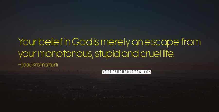 Jiddu Krishnamurti quotes: Your belief in God is merely an escape from your monotonous, stupid and cruel life.