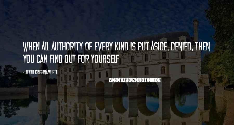 Jiddu Krishnamurti quotes: When all authority of every kind is put aside, denied, then you can find out for yourself.