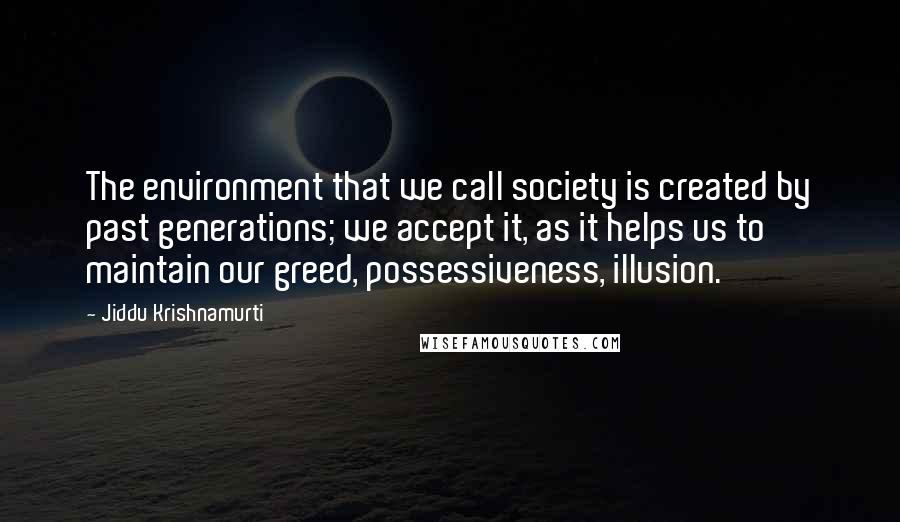 Jiddu Krishnamurti quotes: The environment that we call society is created by past generations; we accept it, as it helps us to maintain our greed, possessiveness, illusion.