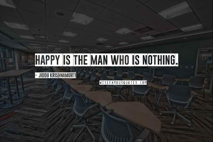 Jiddu Krishnamurti quotes: Happy is the man who is nothing.