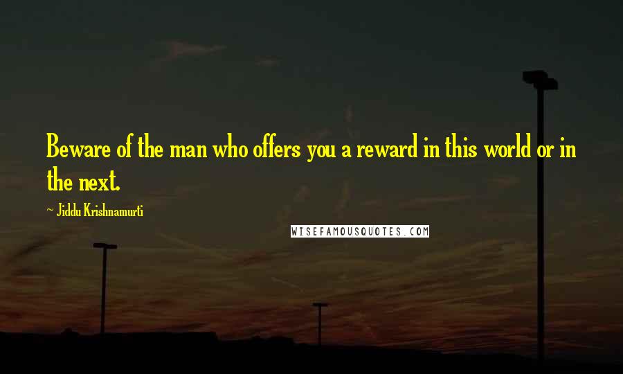 Jiddu Krishnamurti quotes: Beware of the man who offers you a reward in this world or in the next.