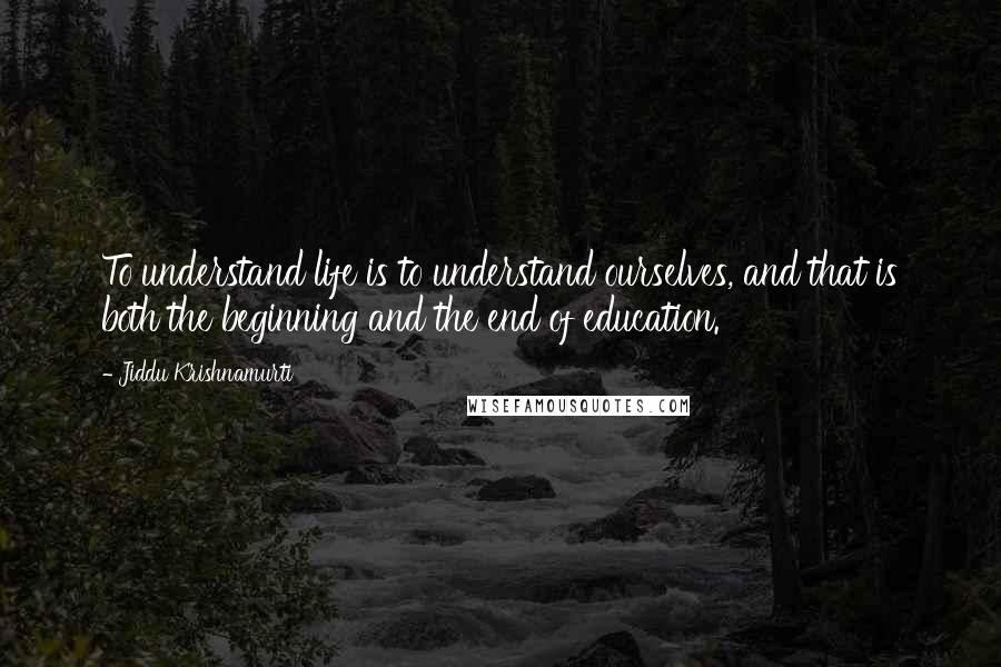 Jiddu Krishnamurti quotes: To understand life is to understand ourselves, and that is both the beginning and the end of education.