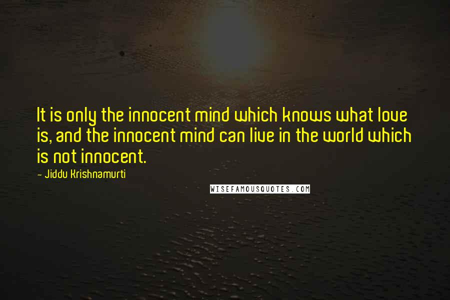 Jiddu Krishnamurti quotes: It is only the innocent mind which knows what love is, and the innocent mind can live in the world which is not innocent.