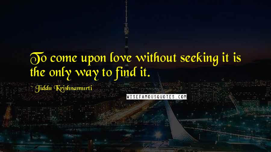 Jiddu Krishnamurti quotes: To come upon love without seeking it is the only way to find it.