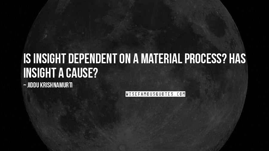 Jiddu Krishnamurti quotes: Is insight dependent on a material process? Has insight a cause?