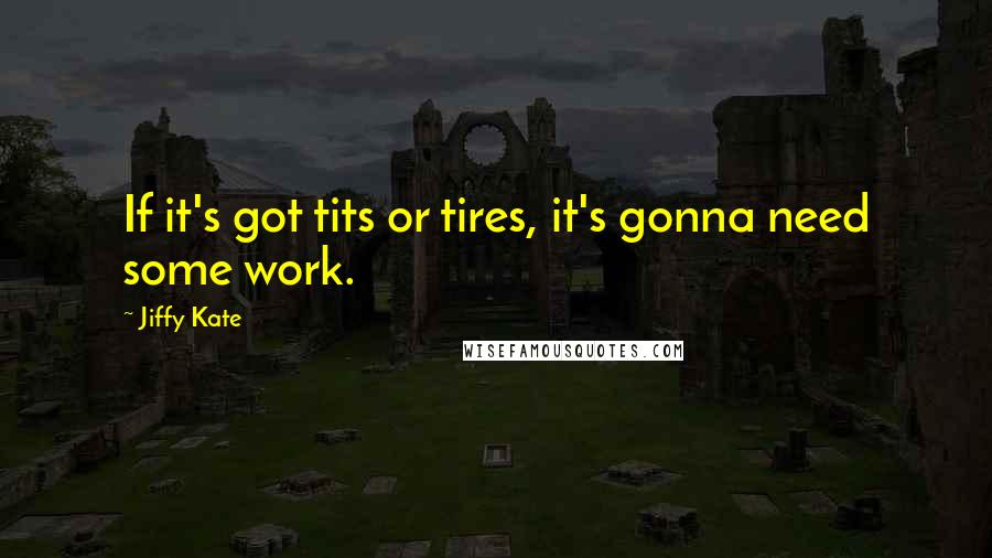 Jiffy Kate quotes: If it's got tits or tires, it's gonna need some work.