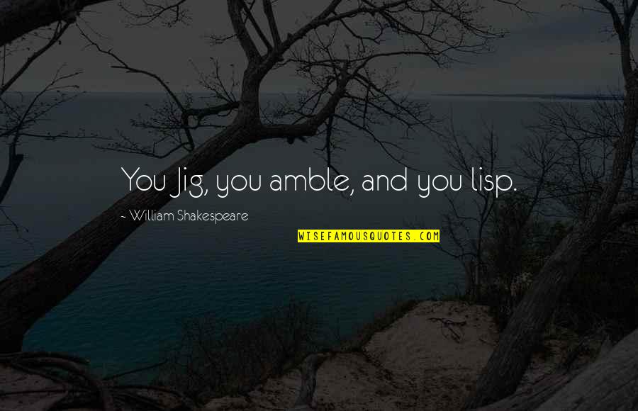 Jig Quotes By William Shakespeare: You Jig, you amble, and you lisp.