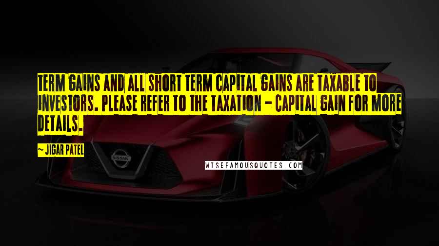 Jigar Patel quotes: term gains and all short term capital gains are taxable to investors. Please refer to the Taxation - Capital gain for more details.