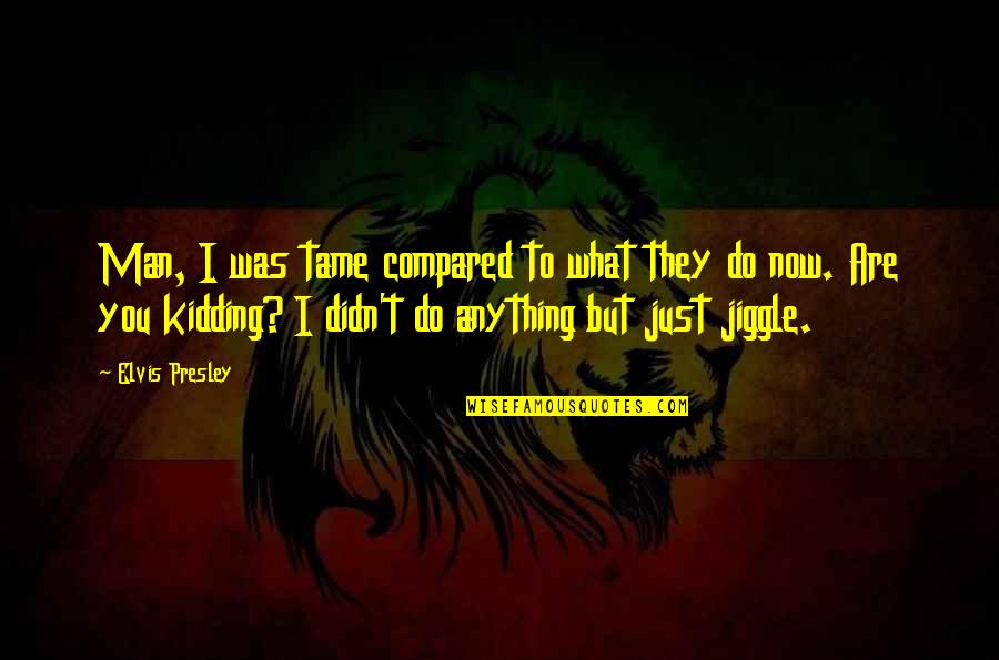 Jiggle Jiggle Quotes By Elvis Presley: Man, I was tame compared to what they Jiggle Jiggle Quotes By Elvis Presley: Man, I was tame compared to what they