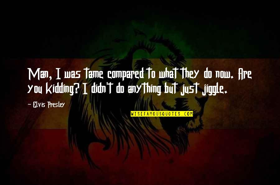 Jiggle Quotes By Elvis Presley: Man, I was tame compared to what they Jiggle Quotes By Elvis Presley: Man, I was tame compared to what they