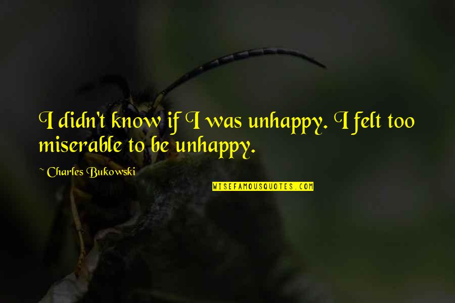 Jihad Al Nafs Quotes By Charles Bukowski: I didn't know if I was unhappy. I Jihad Al Nafs Quotes By Charles Bukowski: I didn't know if I was unhappy. I