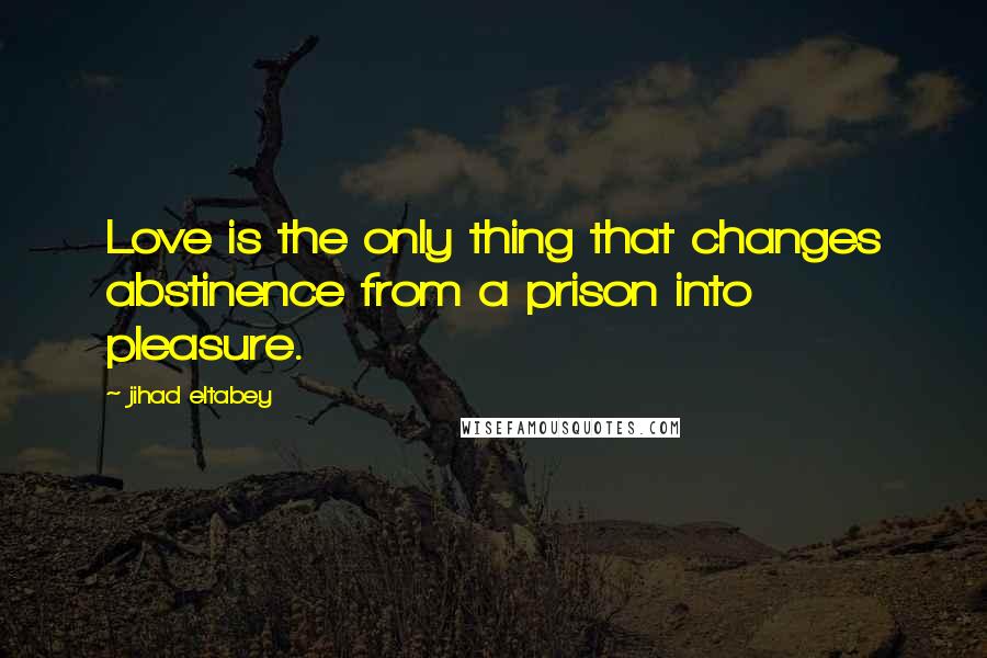 Jihad Eltabey quotes: Love is the only thing that changes abstinence from a prison into pleasure.