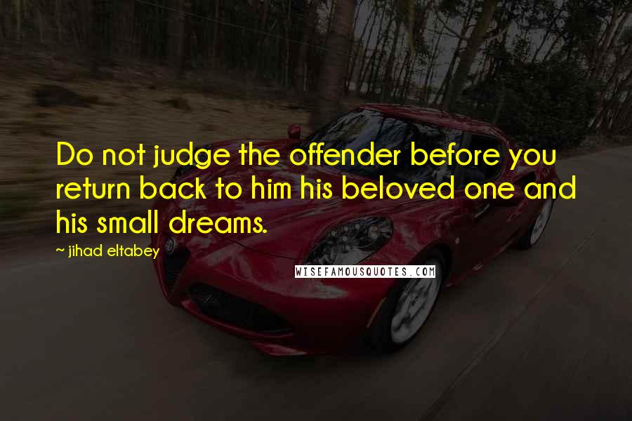 Jihad Eltabey quotes: Do not judge the offender before you return back to him his beloved one and his small dreams.