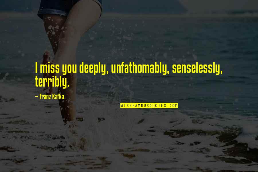 Jihadi Quotes By Franz Kafka: I miss you deeply, unfathomably, senselessly, terribly. Jihadi Quotes By Franz Kafka: I miss you deeply, unfathomably, senselessly, terribly.