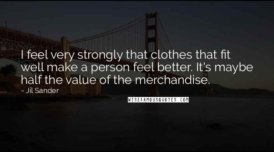 Jil Sander quotes: I feel very strongly that clothes that fit well make a person feel better. It's maybe half the value of the merchandise.