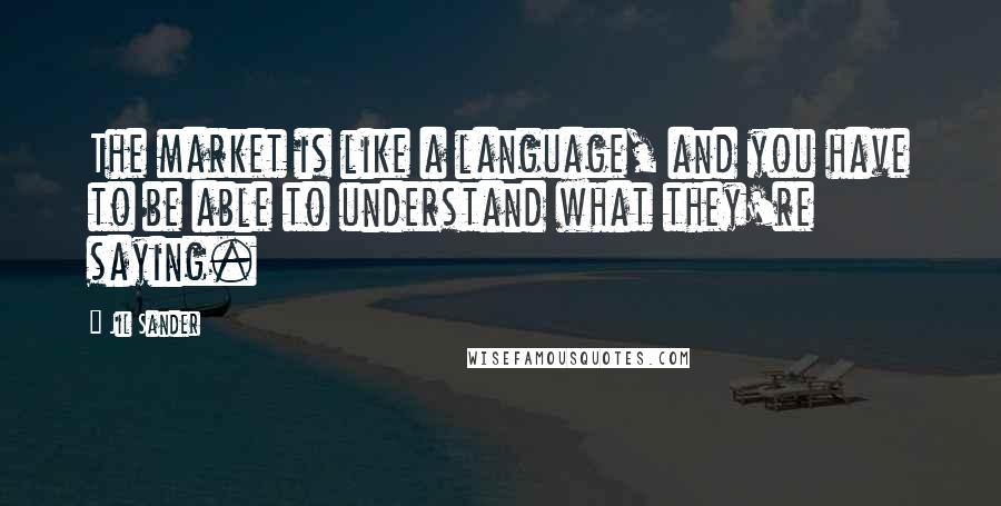 Jil Sander quotes: The market is like a language, and you have to be able to understand what they're saying.