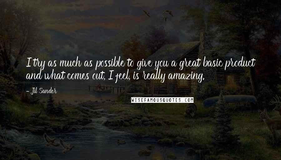 Jil Sander quotes: I try as much as possible to give you a great basic product and what comes out, I feel, is really amazing.