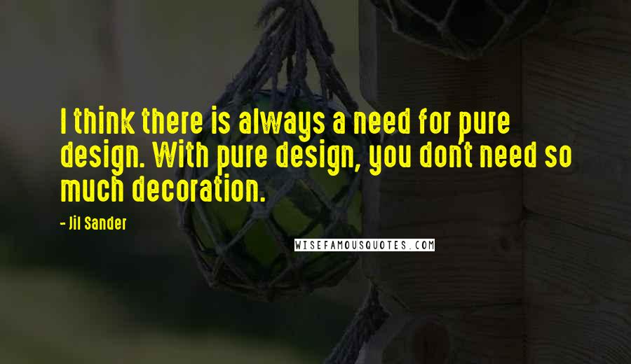 Jil Sander quotes: I think there is always a need for pure design. With pure design, you don't need so much decoration.