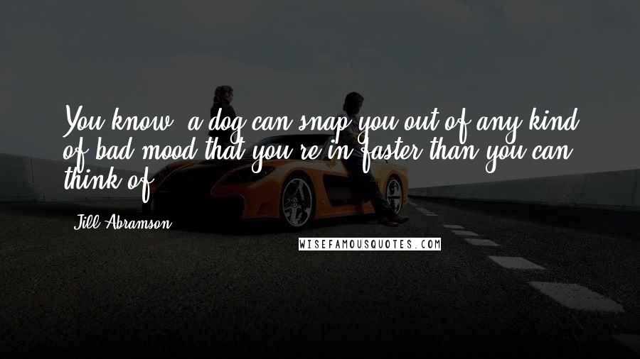 Jill Abramson quotes: You know, a dog can snap you out of any kind of bad mood that you're in faster than you can think of.