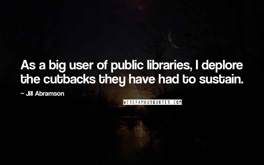 Jill Abramson quotes: As a big user of public libraries, I deplore the cutbacks they have had to sustain.