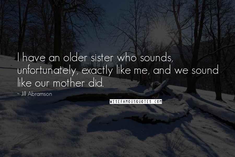 Jill Abramson quotes: I have an older sister who sounds, unfortunately, exactly like me, and we sound like our mother did. Jill Abramson quotes: I have an older sister who sounds, unfortunately, exactly like me, and we sound like our mother did.