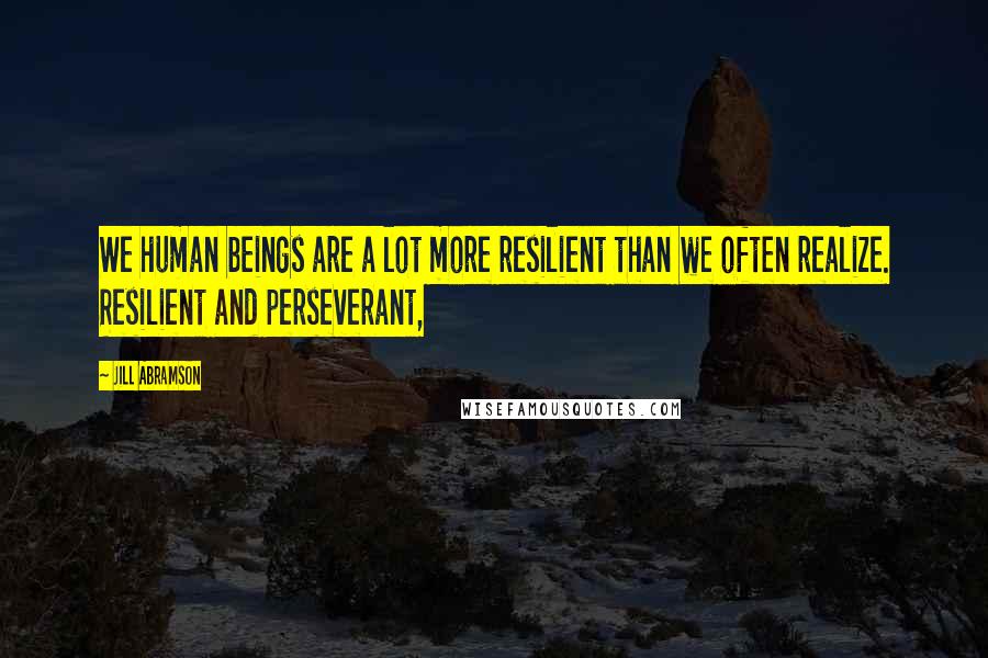 Jill Abramson quotes: We human beings are a lot more resilient than we often realize. Resilient and perseverant,