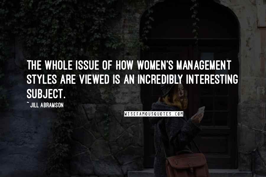 Jill Abramson quotes: The whole issue of how women's management styles are viewed is an incredibly interesting subject.