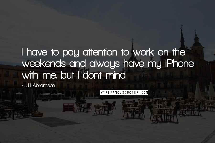 Jill Abramson quotes: I have to pay attention to work on the weekends and always have my iPhone with me, but I don't mind.