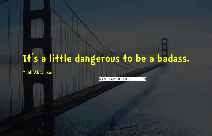 Jill Abramson quotes: It's a little dangerous to be a badass.