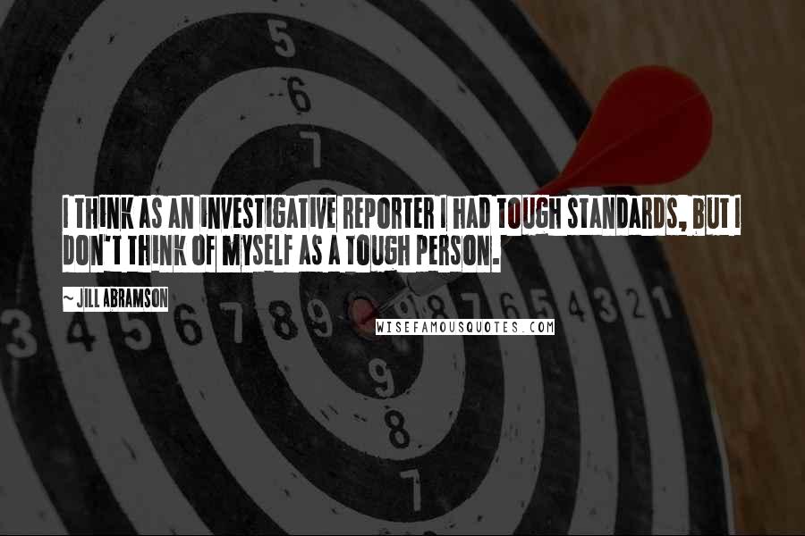 Jill Abramson quotes: I think as an investigative reporter I had tough standards, but I don't think of myself as a tough person. Jill Abramson quotes: I think as an investigative reporter I had tough standards, but I don't think of myself as a tough person.
