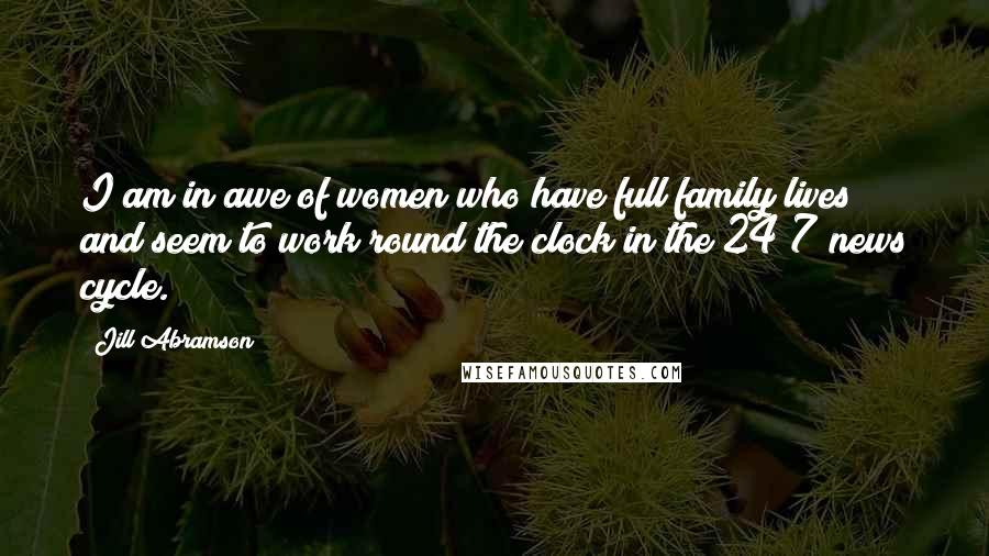 Jill Abramson quotes: I am in awe of women who have full family lives and seem to work round the clock in the 24/7 news cycle. Jill Abramson quotes: I am in awe of women who have full family lives and seem to work round the clock in the 24/7 news cycle.
