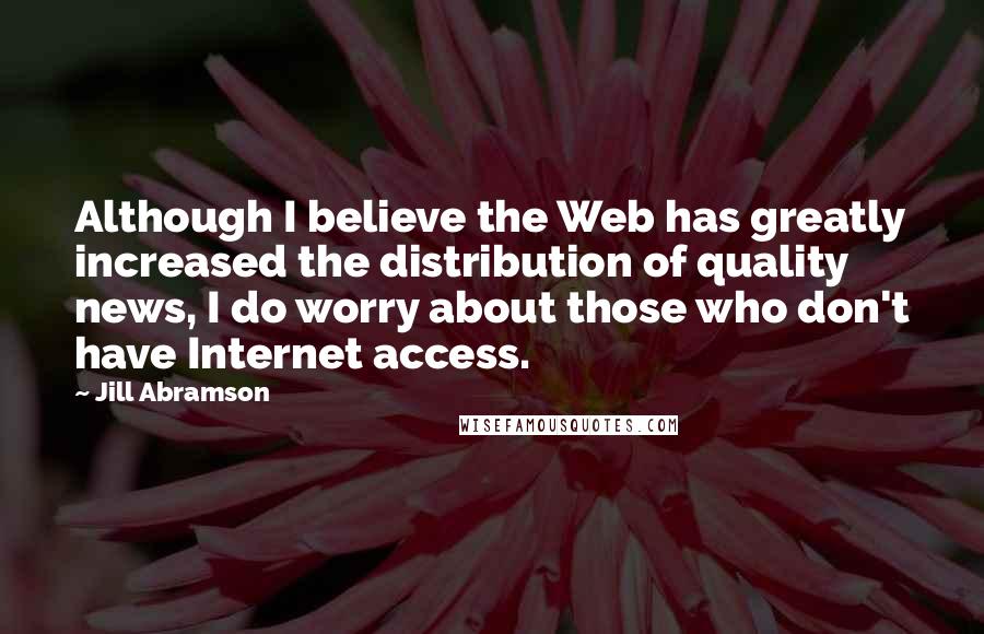 Jill Abramson quotes: Although I believe the Web has greatly increased the distribution of quality news, I do worry about those who don't have Internet access.