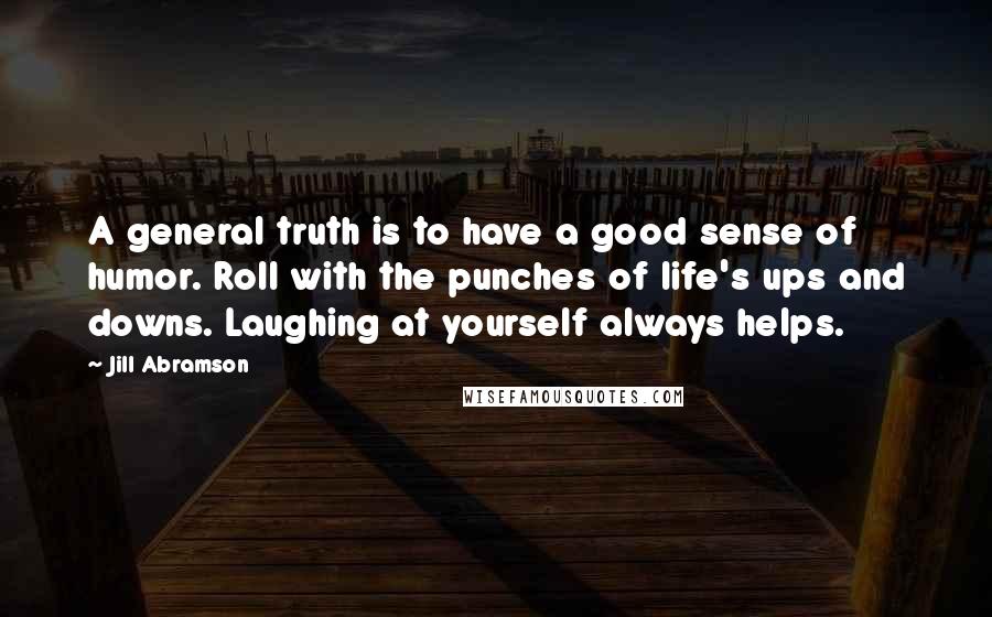 Jill Abramson quotes: A general truth is to have a good sense of humor. Roll with the punches of life's ups and downs. Laughing at yourself always helps. Jill Abramson quotes: A general truth is to have a good sense of humor. Roll with the punches of life's ups and downs. Laughing at yourself always helps.