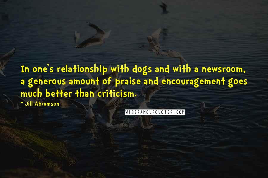 Jill Abramson quotes: In one's relationship with dogs and with a newsroom, a generous amount of praise and encouragement goes much better than criticism.