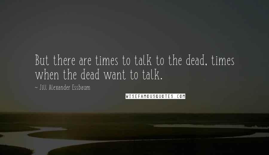 Jill Alexander Essbaum quotes: But there are times to talk to the dead, times when the dead want to talk.