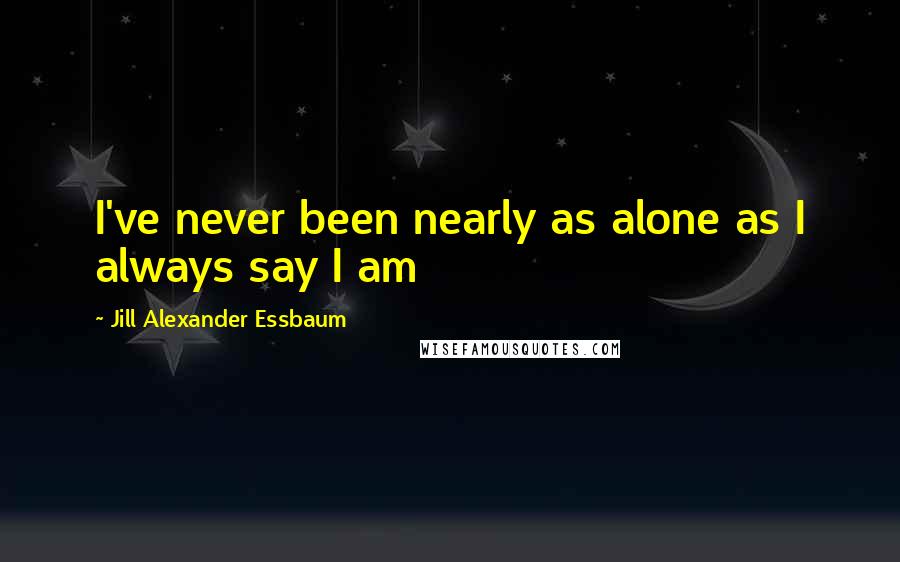 Jill Alexander Essbaum quotes: I've never been nearly as alone as I always say I am