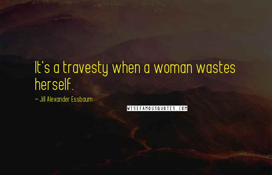 Jill Alexander Essbaum quotes: It's a travesty when a woman wastes herself.