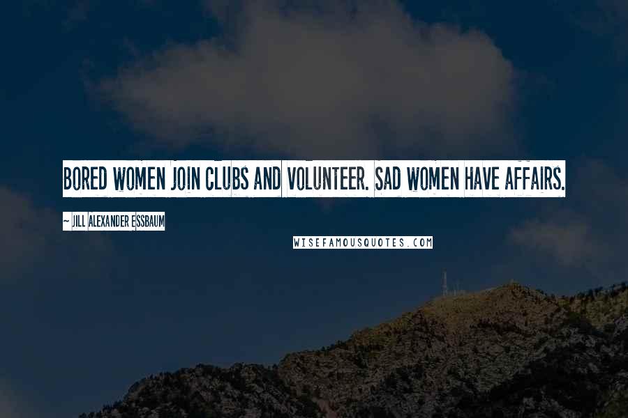 Jill Alexander Essbaum quotes: Bored women join clubs and volunteer. Sad women have affairs.