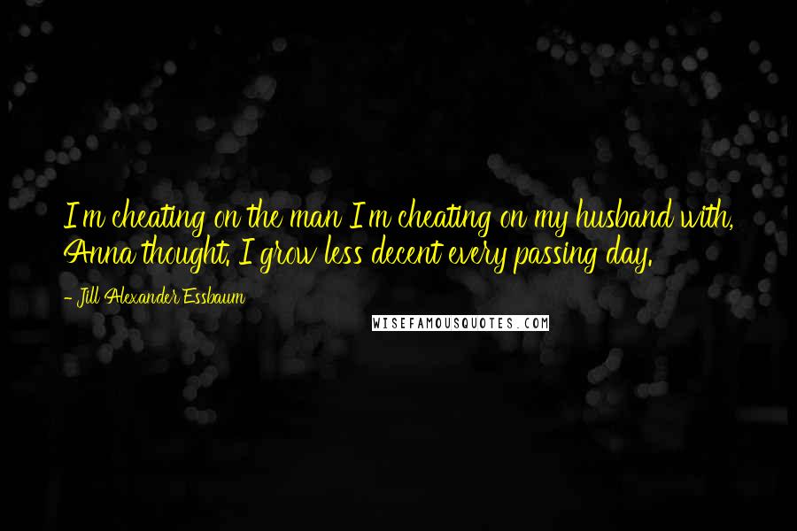 Jill Alexander Essbaum quotes: I'm cheating on the man I'm cheating on my husband with, Anna thought. I grow less decent every passing day.