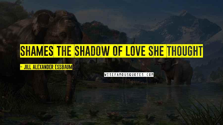 Jill Alexander Essbaum quotes: Shames the shadow of love she thought
