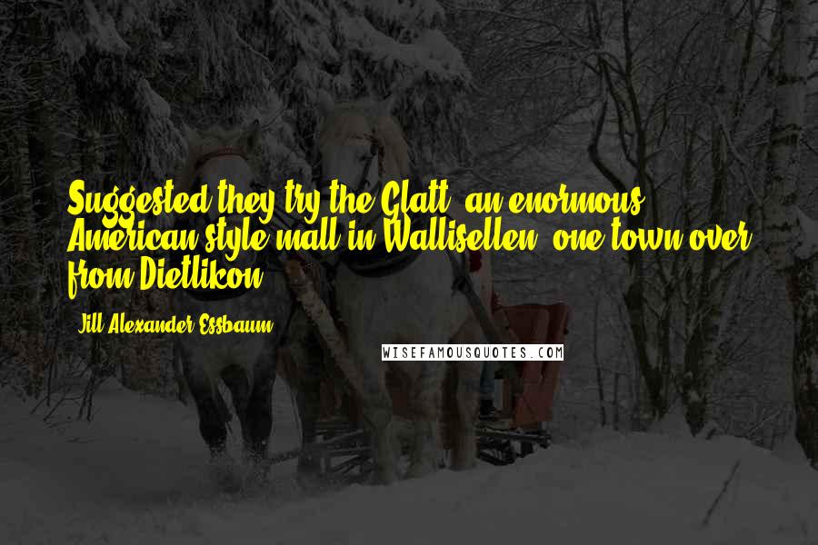 Jill Alexander Essbaum quotes: Suggested they try the Glatt, an enormous American-style mall in Wallisellen, one town over from Dietlikon.