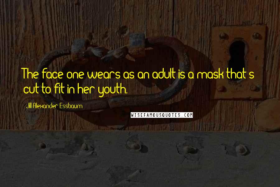 Jill Alexander Essbaum quotes: The face one wears as an adult is a mask that's cut to fit in her youth.