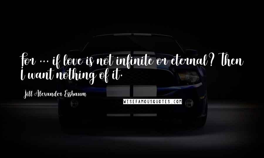 Jill Alexander Essbaum quotes: For ... if love is not infinite or eternal? Then I want nothing of it.