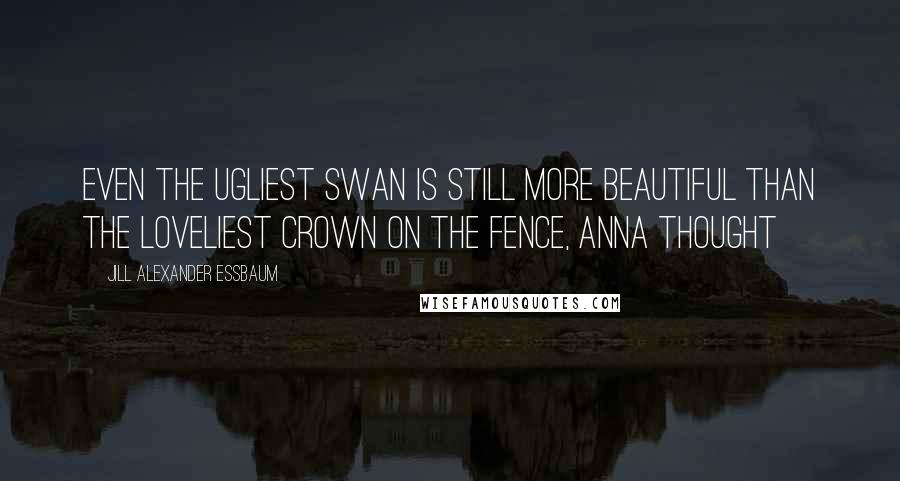 Jill Alexander Essbaum quotes: Even the ugliest swan is still more beautiful than the loveliest crown on the fence, Anna thought