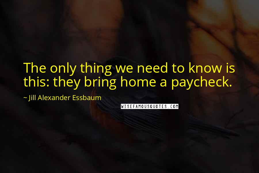 Jill Alexander Essbaum quotes: The only thing we need to know is this: they bring home a paycheck.