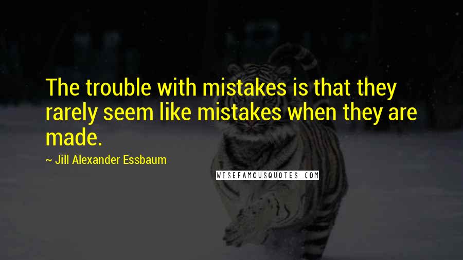 Jill Alexander Essbaum quotes: The trouble with mistakes is that they rarely seem like mistakes when they are made.