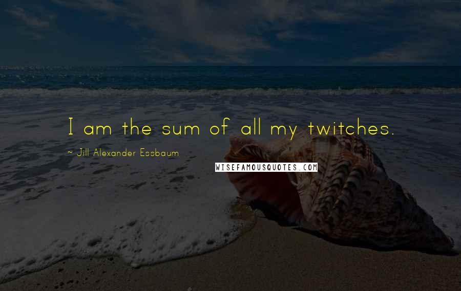 Jill Alexander Essbaum quotes: I am the sum of all my twitches.