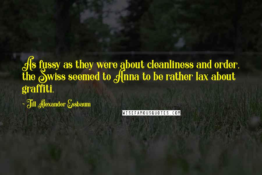 Jill Alexander Essbaum quotes: As fussy as they were about cleanliness and order, the Swiss seemed to Anna to be rather lax about graffiti.