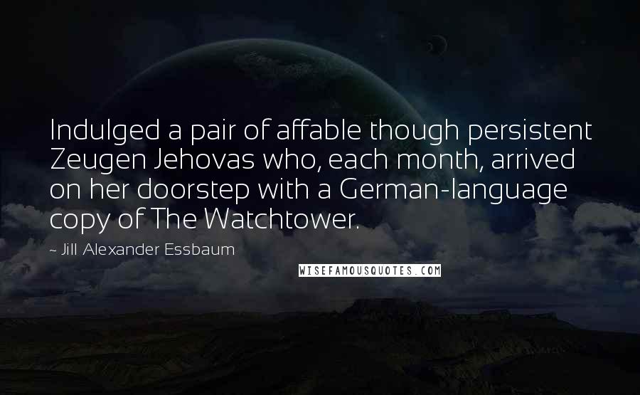 Jill Alexander Essbaum quotes: Indulged a pair of affable though persistent Zeugen Jehovas who, each month, arrived on her doorstep with a German-language copy of The Watchtower.