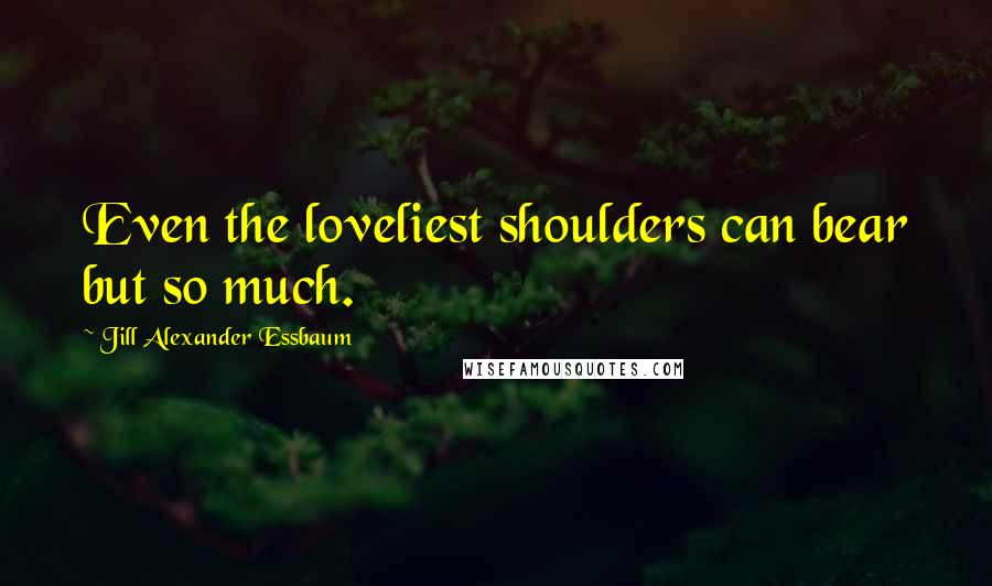 Jill Alexander Essbaum quotes: Even the loveliest shoulders can bear but so much.